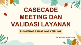 CASECADE
MEETING DAN
VALIDASI LAYANAN
PUSKESMAS RAWAT INAP KEMILING
By. Ns. Indri Lestari, S. Kep
 