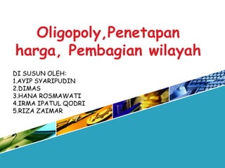 Oligopoly,Penetapan
harga, Pembagian wilayah
DI SUSUN OLEH:
1.AYIP SYARIPUDIN
2.DIMAS
3.HANA ROSMAWATI
4.IRMA IPATUL QODRI
5.RIZA ZAIMAR
 