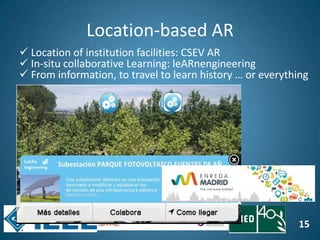 15
Location-based AR
 Location of institution facilities: CSEV AR
 In-situ collaborative Learning: leARnengineering
 From information, to travel to learn history … or everything
 