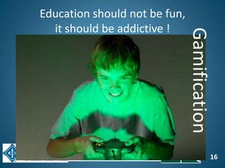 16
Education should not be fun,
it should be addictive !
Gamification
 