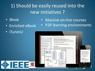 21
1) Should be easily reused into the
new initiatives ?
• iBook
• Enriched eBook
• iTunesU
• Massive on-line courses
• P2P learning environments
 