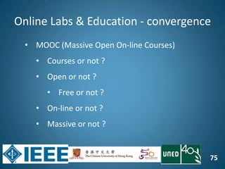 75
Online Labs & Education - convergence
• MOOC (Massive Open On-line Courses)
• Courses or not ?
• Open or not ?
• Free or not ?
• On-line or not ?
• Massive or not ?
 
