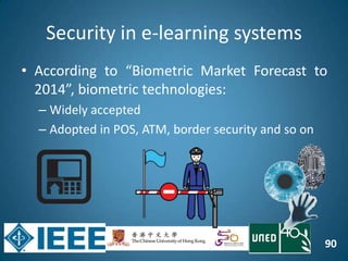 90
• According to “Biometric Market Forecast to
2014”, biometric technologies:
– Widely accepted
– Adopted in POS, ATM, border security and so on
Security in e-learning systems
 