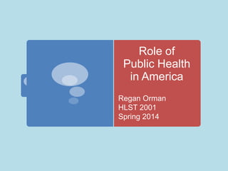 Role of
Public Health
in America
Regan Orman
HLST 2001
Spring 2014

 