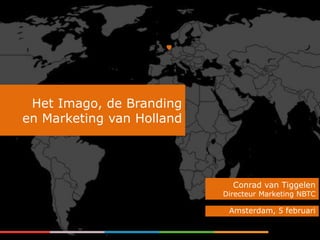 Het Imago, de Branding
en Marketing van Holland




                             Conrad van Tiggelen
                           Directeur Marketing NBTC

                            Amsterdam, 5 februari
 