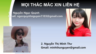 MỌI THẮC MẮC XIN LIÊN HỆ
1. Nguyễn Ngọc Quỳnh
Gmail: ngocquynhnguyen1103@gmail.com
2. Nguyễn Thị Minh Thư
Gmail: minhthunguyen@gmail.com
 
