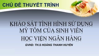 GVHD: TH.S HOÀNG THANH HUYỀN
KHẢO SÁT TÌNH HÌNH SỬ DỤNG
MỲ TÔM CỦA SINH VIÊN
HỌC VIỆN NGÂN HÀNG
CHỦ ĐỀ THUYẾT TRÌNH
 