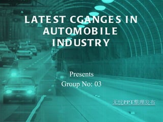LATEST CGANGES IN AUTOMOBILE INDUSTRY Presents Group No: 03 