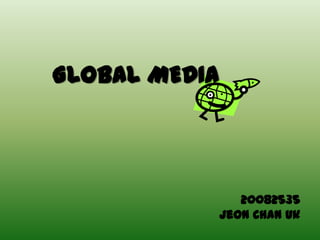 GLOBAL MEDIA




                  20082535
               Jeon Chan Uk
 
