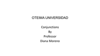 OTEIMA UNIVERSIDAD
Conjunctions
By
Professor
Diana Moreno
 