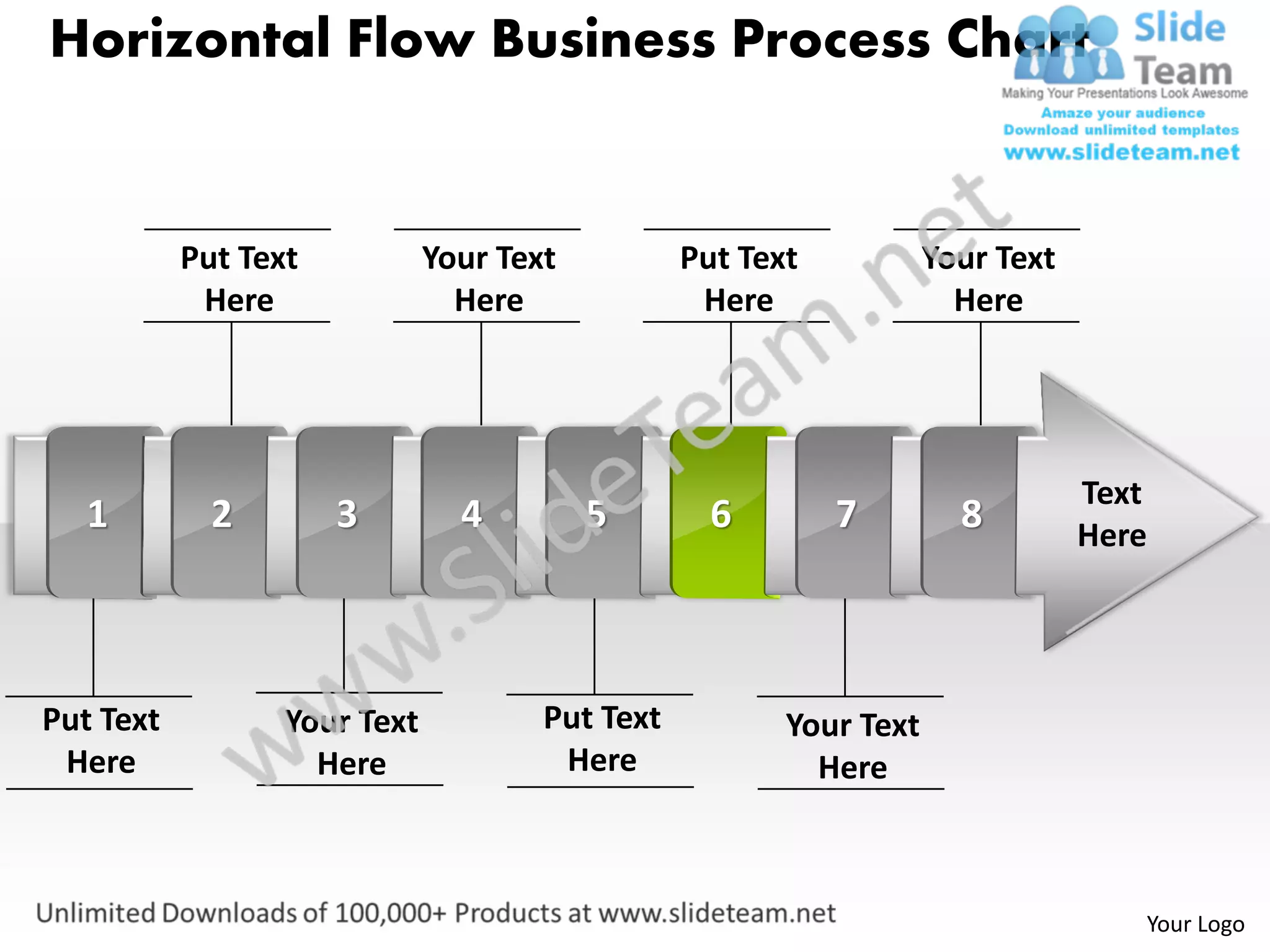 Horizontal Flow Business Process Chart


           Put Text           Your Text          Put Text           Your Text
            Here                Here              Here                Here




                                                                                Text
   1         2        3         4         5        6        7         8         Here




Put Text          Your Text           Put Text          Your Text
 Here               Here               Here               Here



                                                                                   Your Logo
 