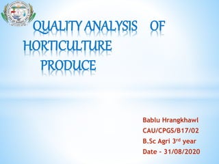 Bablu Hrangkhawl
CAU/CPGS/B17/02
B.Sc Agri 3rd year
Date – 31/08/2020
QUALITY ANALYSIS OF
HORTICULTURE
PRODUCE
 