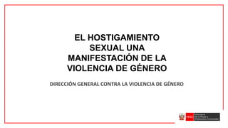 EL HOSTIGAMIENTO
SEXUAL UNA
MANIFESTACIÓN DE LA
VIOLENCIA DE GÉNERO
DIRECCIÓN GENERAL CONTRA LA VIOLENCIA DE GÉNERO
 