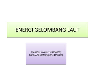 ENERGI GELOMBANG LAUT
MARSELUS WAU (1514150008)
DARMA SIHOMBING (1514150009)
 