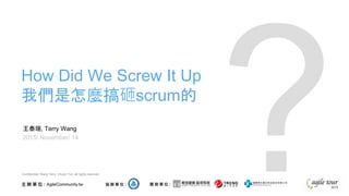 王泰瑞, Terry Wang
2015/ November/ 14
How Did We Screw It Up
我們是怎麼搞砸scrum的
Confidential. Wang Terry, Chuan Yun, all rights reserved.
 