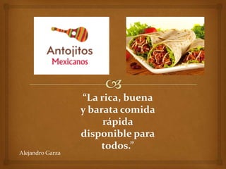 “La rica, buena
                  y barata comida
                       rápida
                  disponible para
                       todos.”
Alejandro Garza
 