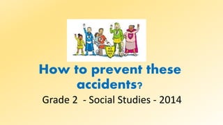 How to prevent these
accidents?
Grade 2 - Social Studies - 2014

 