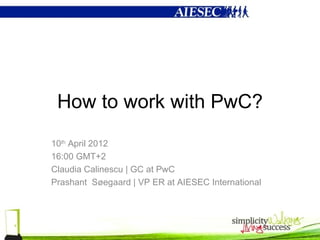 How to work with PwC?
10th April 2012
16:00 GMT+2
Claudia Calinescu | GC at PwC
Prashant Søegaard | VP ER at AIESEC International
 