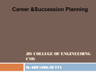 JIS COLLEGE OF ENGINEERING
CMS
By-KOUSHIKDUTTA
Career &Succession Planning
 