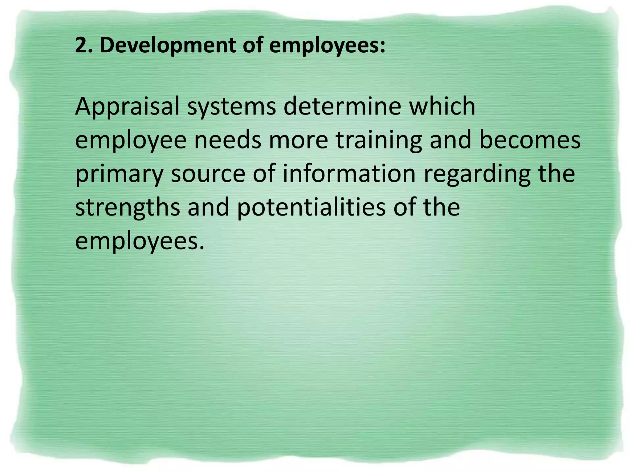 2. Development of employees:
Appraisal systems determine which
employee needs more training and becomes
primary source of information regarding the
strengths and potentialities of the
employees.
 