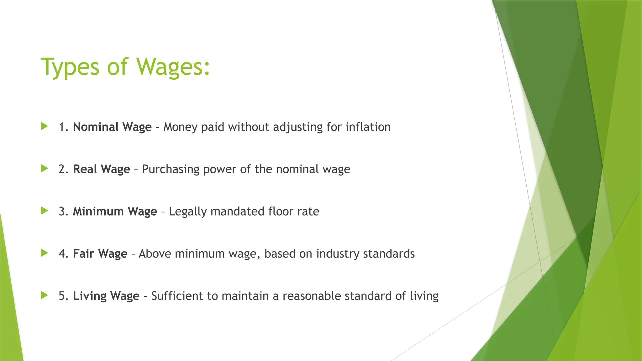 Types of Wages:
 1. Nominal Wage – Money paid without adjusting for inflation
 2. Real Wage – Purchasing power of the nominal wage
 3. Minimum Wage – Legally mandated floor rate
 4. Fair Wage – Above minimum wage, based on industry standards
 5. Living Wage – Sufficient to maintain a reasonable standard of living
 