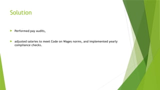 Solution
 Performed pay audits,
 adjusted salaries to meet Code on Wages norms, and implemented yearly
compliance checks.
 