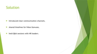 Solution
 Introduced clear communication channels,
 shared timelines for hikes/bonuses,
 held Q&A sessions with HR leaders.
 