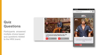 Quiz
Questions
Participants answered
multiple choice based
quiz questions related
to the HRX brand.
 