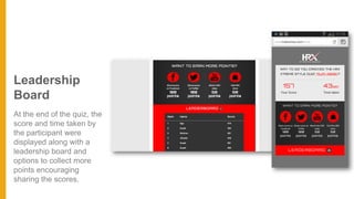 Leadership
Board
At the end of the quiz, the
score and time taken by
the participant were
displayed along with a
leadership board and
options to collect more
points encouraging
sharing the scores.
 