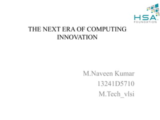 THE NEXT ERA OF COMPUTING
INNOVATION
M.Naveen Kumar
13241D5710
M.Tech_vlsi
 