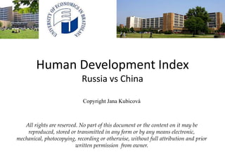 Human Development Index
Russia vs China
Copyright Jana Kubicová
All rights are reserved. No part of this document or the content on it may be
reproduced, stored or transmitted in any form or by any means electronic,
mechanical, photocopying, recording or otherwise, without full attribution and prior
written permission from owner.
 