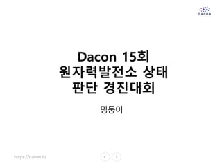 https://dacon.io
Dacon 15회
원자력발전소 상태
판단 경진대회
밍둥이
 