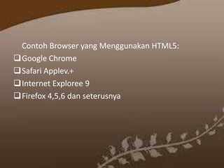 Contoh Browser yang Menggunakan HTML5:
Google Chrome
Safari Applev.+
Internet Exploree 9
Firefox 4,5,6 dan seterusnya

 