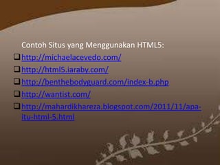 Contoh Situs yang Menggunakan HTML5:
http://michaelacevedo.com/
http://html5.iaraby.com/
http://benthebodyguard.com/index-b.php
http://wantist.com/
http://mahardikhareza.blogspot.com/2011/11/apaitu-html-5.html

 