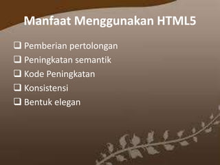 Manfaat Menggunakan HTML5
 Pemberian pertolongan
 Peningkatan semantik
 Kode Peningkatan
 Konsistensi
 Bentuk elegan

 