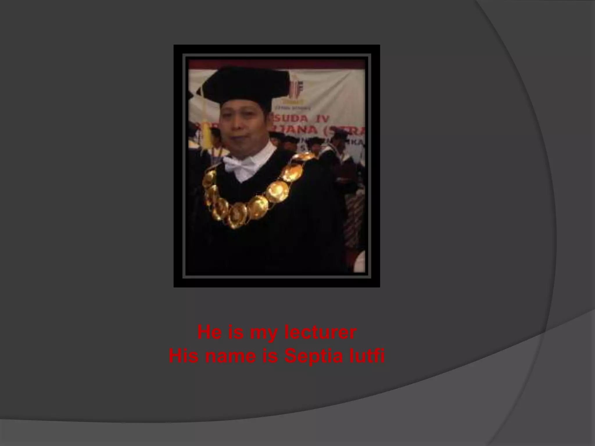 He is my lecturer
His name is Septia lutfi
 