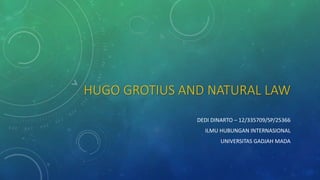 HUGO GROTIUS AND NATURAL LAW 
DEDI DINARTO – 12/335709/SP/25366 
ILMU HUBUNGAN INTERNASIONAL 
UNIVERSITAS GADJAH MADA 
 