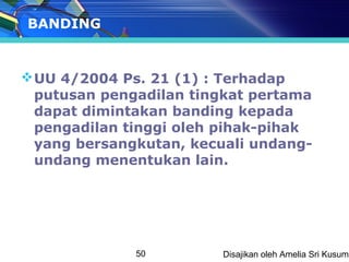 BANDING


 UU 4/2004 Ps. 21 (1) : Terhadap
  putusan pengadilan tingkat pertama
  dapat dimintakan banding kepada
  pengadilan tinggi oleh pihak-pihak
  yang bersangkutan, kecuali undang-
  undang menentukan lain.




              50        Disajikan oleh Amelia Sri Kusuma
 