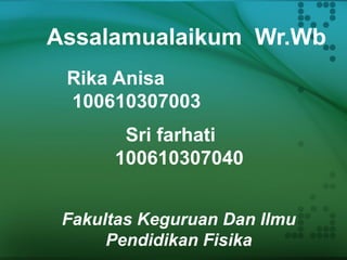 Assalamualaikum Wr.Wb
Fakultas Keguruan Dan Ilmu
Pendidikan Fisika
Rika Anisa
100610307003
Sri farhati
100610307040
 