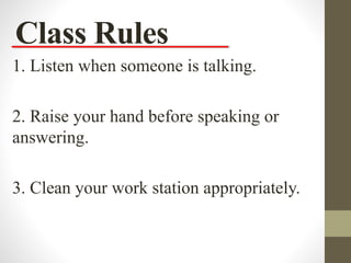 Class Rules
1. Listen when someone is talking.
2. Raise your hand before speaking or
answering.
3. Clean your work station appropriately.
 