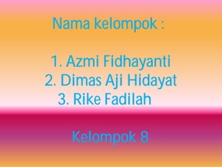 Nama kelompok :
1. Azmi Fidhayanti
2. Dimas Aji Hidayat
3. Rike Fadilah
Kelompok 8
 