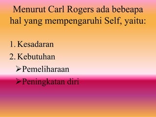 Menurut Carl Rogers ada bebeapa
hal yang mempengaruhi Self, yaitu:
1. Kesadaran
2. Kebutuhan
Pemeliharaan
Peningkatan diri
 