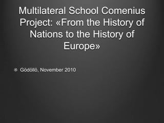 Multilateral School Comenius
Project: «From the History of
  Nations to the History of
           Europe»

Gödöllö, November 2010
 