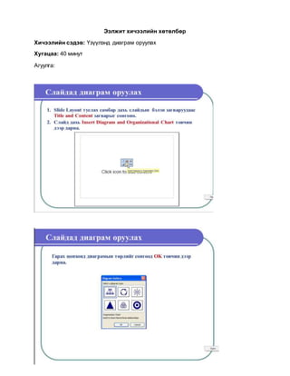 Ээлжит хичээлийн хөтөлбөр
Хичээлийн сэдэв: Үзүүлэнд диаграм оруулах
Хугацаа: 40 минут
Агуулга:
 