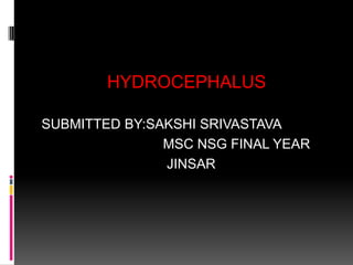 HYDROCEPHALUS
SUBMITTED BY:SAKSHI SRIVASTAVA
MSC NSG FINAL YEAR
JINSAR

 