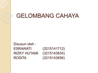 GELOMBANG CAHAYA
Disusun oleh :
ESRAWATI (3215141712)
RIZKY HUTAMI (3215143634)
ROSITA (3215143656)
 