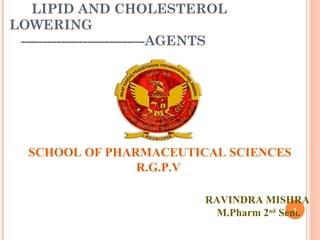 LIPID AND CHOLESTEROL
LOWERING
----------------------------AGENTS
RAVINDRA MISHRA
M.Pharm 2nd
Sem.
SCHOOL OF PHARMACEUTICAL SCIENCES
R.G.P.V
1
 