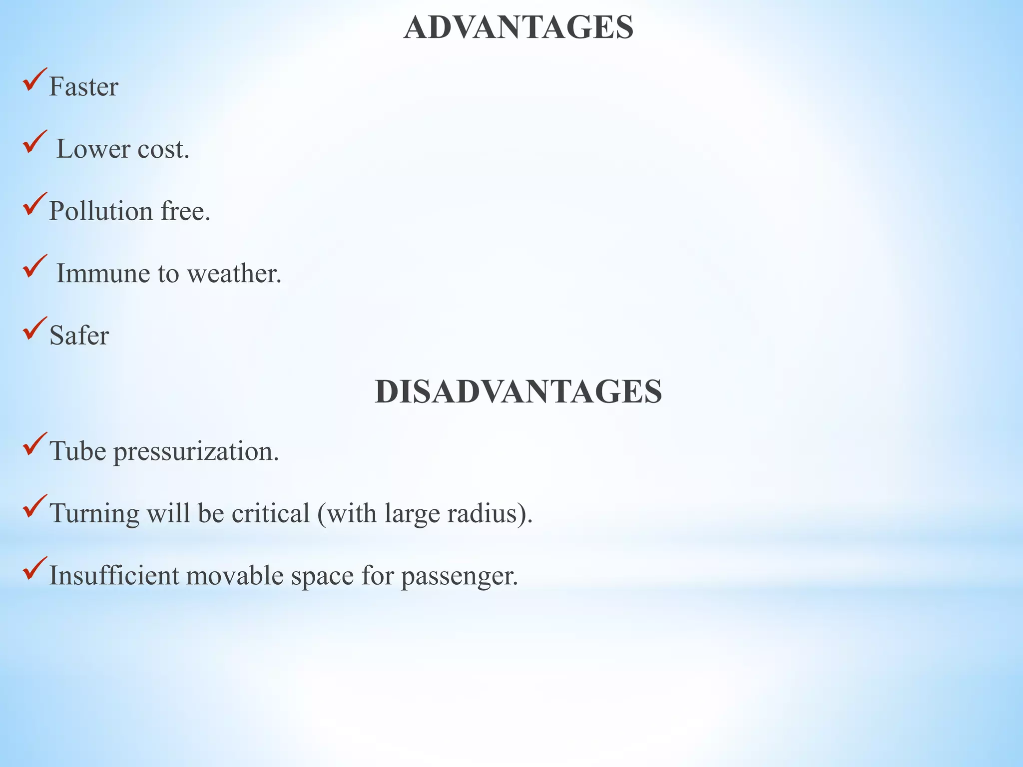 ADVANTAGES
Faster
 Lower cost.
Pollution free.
 Immune to weather.
Safer
DISADVANTAGES
Tube pressurization.
Turning will be critical (with large radius).
Insufficient movable space for passenger.
 