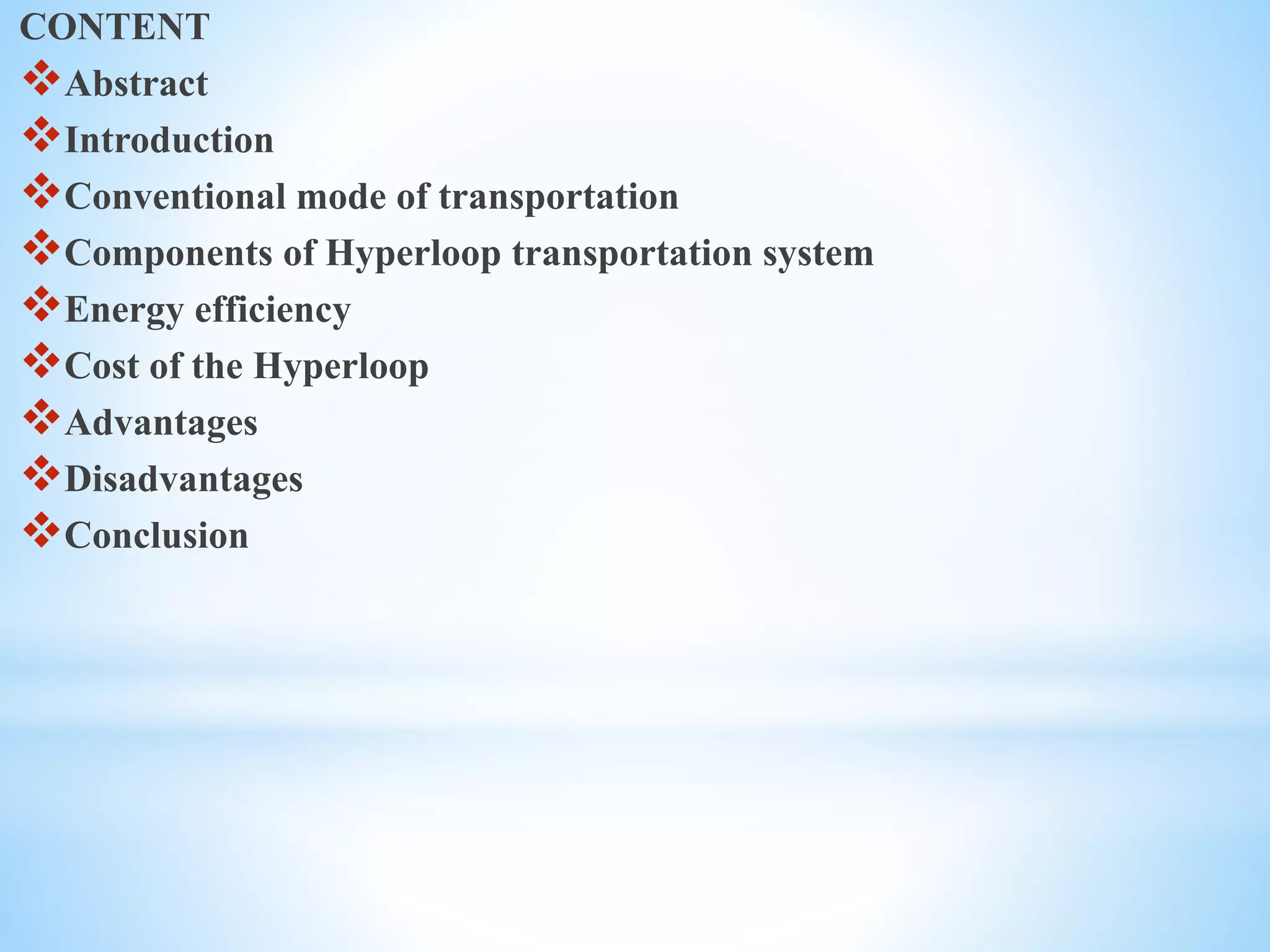 CONTENT
Abstract
Introduction
Conventional mode of transportation
Components of Hyperloop transportation system
Energy efficiency
Cost of the Hyperloop
Advantages
Disadvantages
Conclusion
 