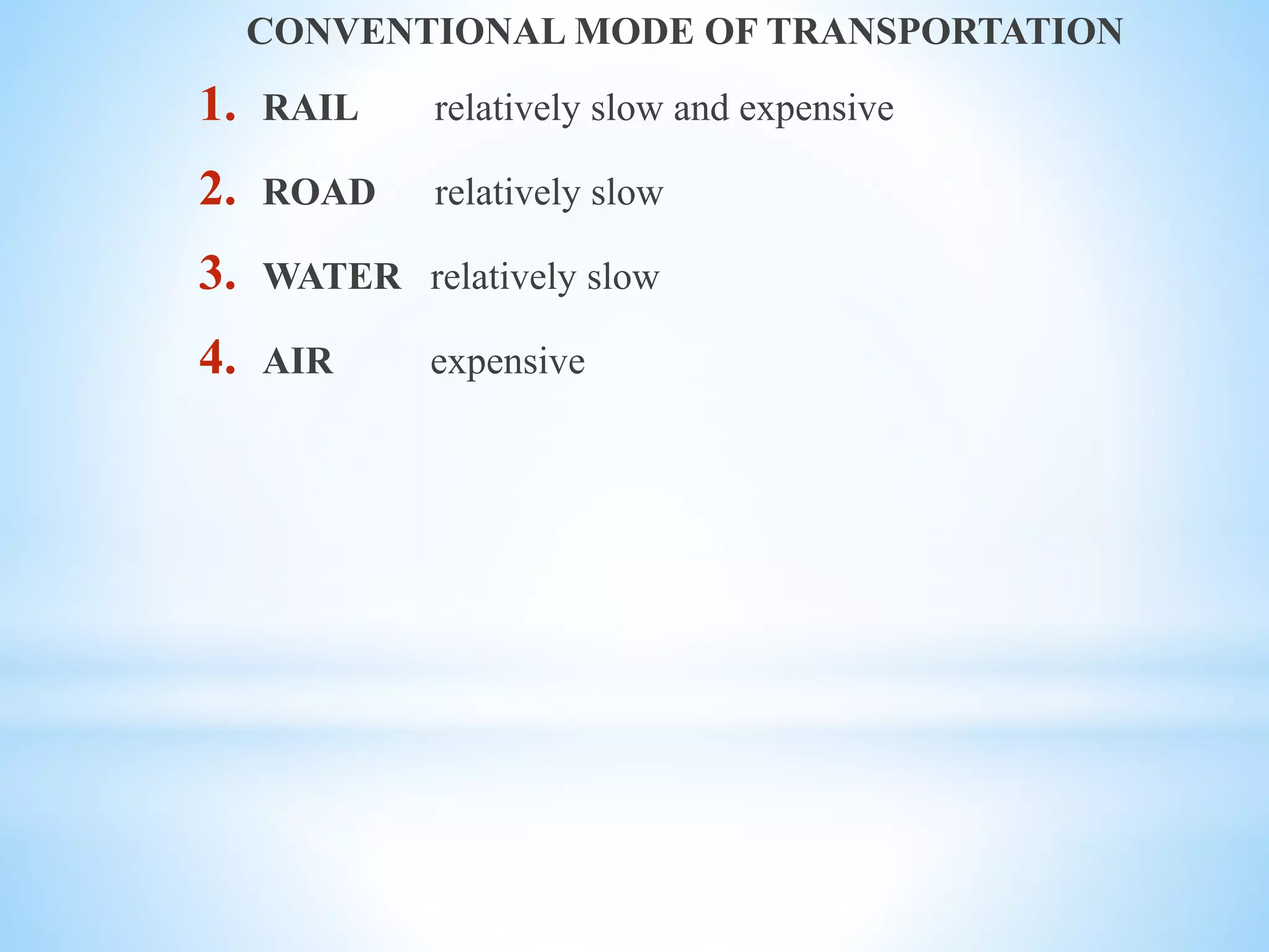 CONVENTIONAL MODE OF TRANSPORTATION
1. RAIL relatively slow and expensive
2. ROAD relatively slow
3. WATER relatively slow
4. AIR expensive
 